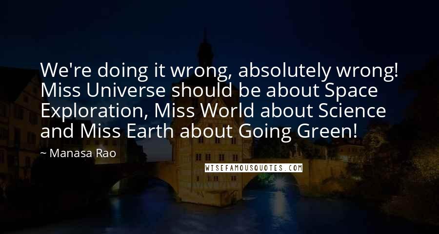 Manasa Rao Quotes: We're doing it wrong, absolutely wrong! Miss Universe should be about Space Exploration, Miss World about Science and Miss Earth about Going Green!