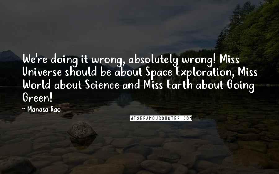 Manasa Rao Quotes: We're doing it wrong, absolutely wrong! Miss Universe should be about Space Exploration, Miss World about Science and Miss Earth about Going Green!