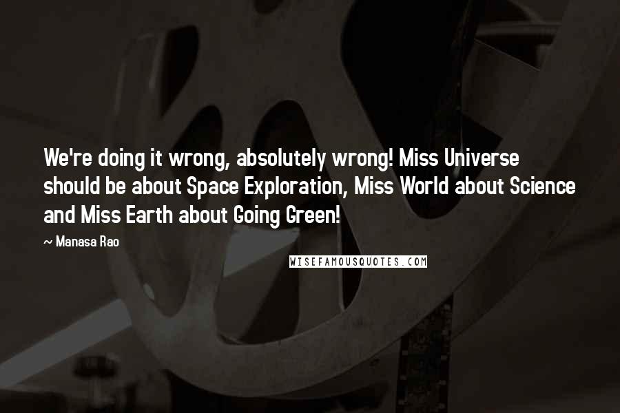 Manasa Rao Quotes: We're doing it wrong, absolutely wrong! Miss Universe should be about Space Exploration, Miss World about Science and Miss Earth about Going Green!