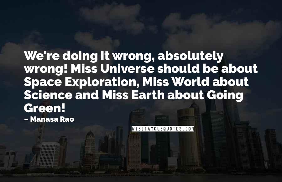 Manasa Rao Quotes: We're doing it wrong, absolutely wrong! Miss Universe should be about Space Exploration, Miss World about Science and Miss Earth about Going Green!