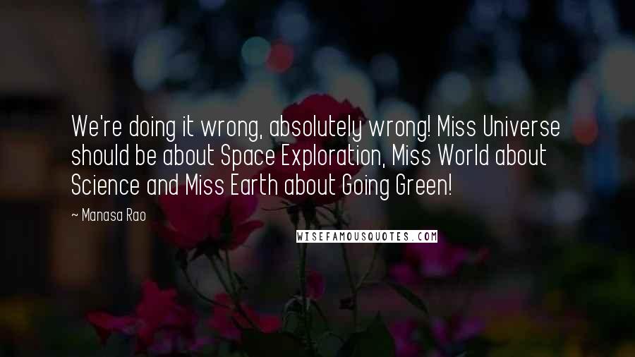 Manasa Rao Quotes: We're doing it wrong, absolutely wrong! Miss Universe should be about Space Exploration, Miss World about Science and Miss Earth about Going Green!