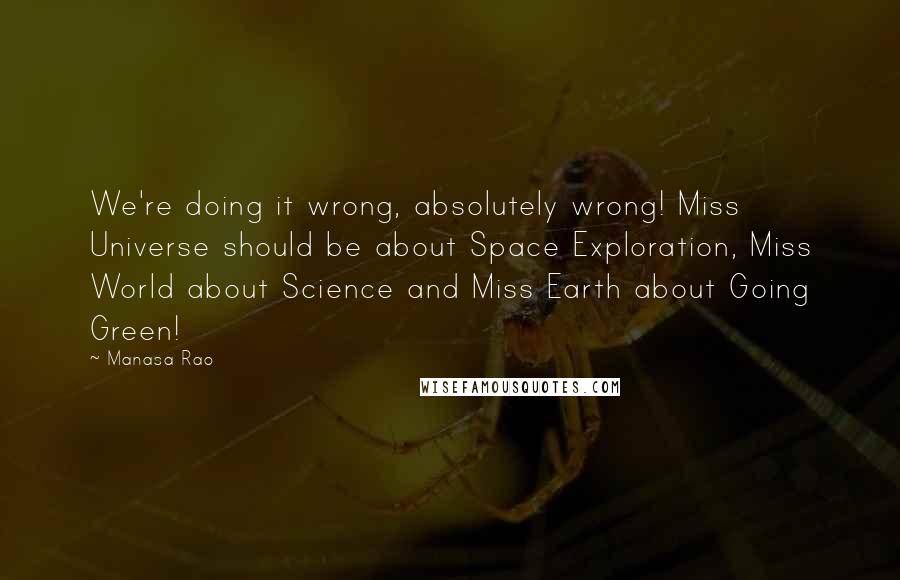 Manasa Rao Quotes: We're doing it wrong, absolutely wrong! Miss Universe should be about Space Exploration, Miss World about Science and Miss Earth about Going Green!