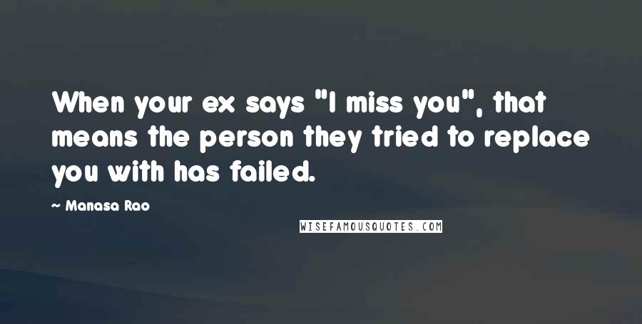 Manasa Rao Quotes: When your ex says "I miss you", that means the person they tried to replace you with has failed.