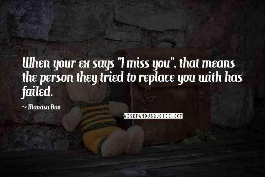 Manasa Rao Quotes: When your ex says "I miss you", that means the person they tried to replace you with has failed.
