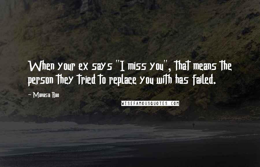 Manasa Rao Quotes: When your ex says "I miss you", that means the person they tried to replace you with has failed.