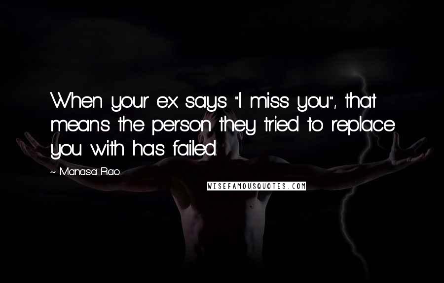 Manasa Rao Quotes: When your ex says "I miss you", that means the person they tried to replace you with has failed.