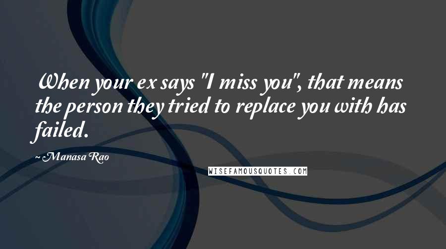 Manasa Rao Quotes: When your ex says "I miss you", that means the person they tried to replace you with has failed.