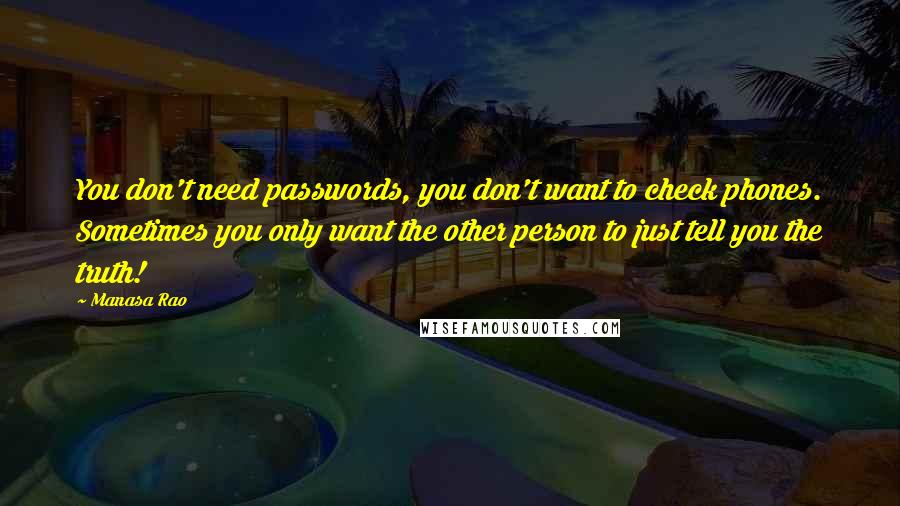 Manasa Rao Quotes: You don't need passwords, you don't want to check phones. Sometimes you only want the other person to just tell you the truth!