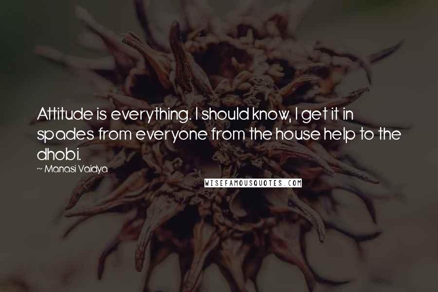 Manasi Vaidya Quotes: Attitude is everything. I should know, I get it in spades from everyone from the house help to the dhobi.