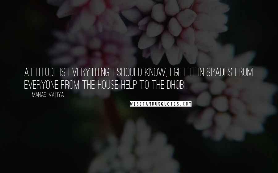 Manasi Vaidya Quotes: Attitude is everything. I should know, I get it in spades from everyone from the house help to the dhobi.