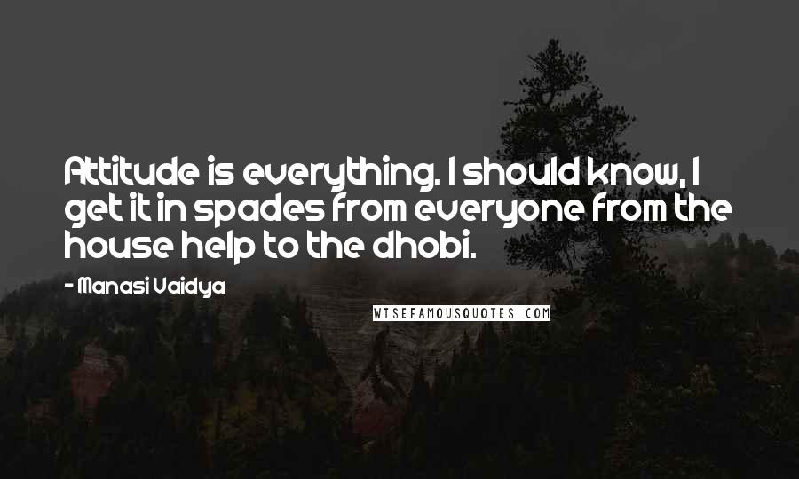 Manasi Vaidya Quotes: Attitude is everything. I should know, I get it in spades from everyone from the house help to the dhobi.