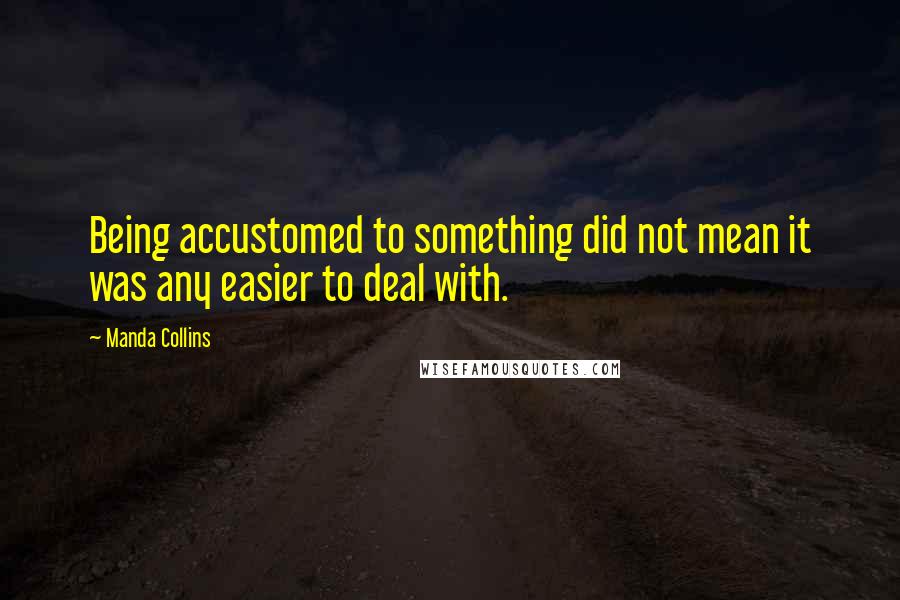 Manda Collins Quotes: Being accustomed to something did not mean it was any easier to deal with.