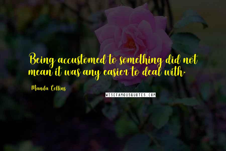 Manda Collins Quotes: Being accustomed to something did not mean it was any easier to deal with.