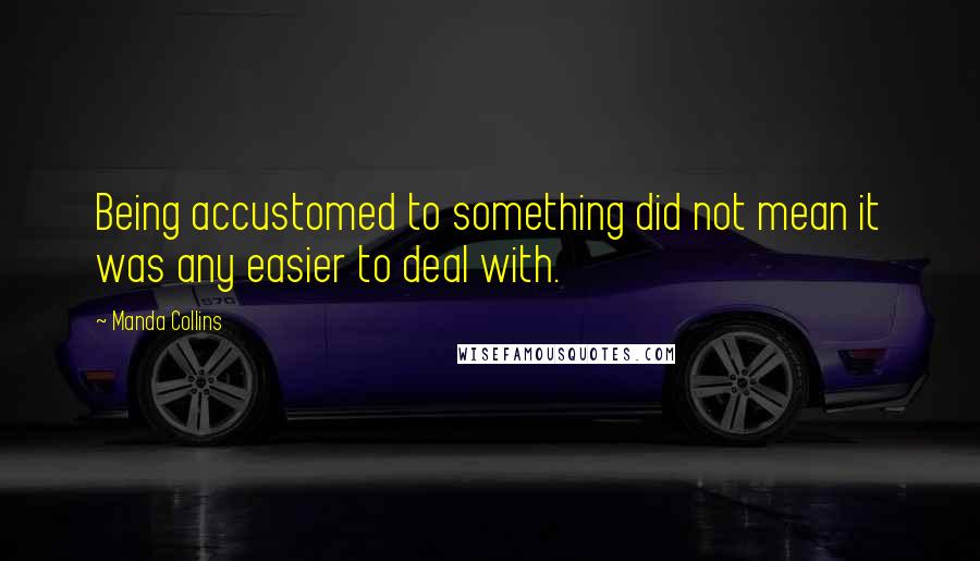 Manda Collins Quotes: Being accustomed to something did not mean it was any easier to deal with.
