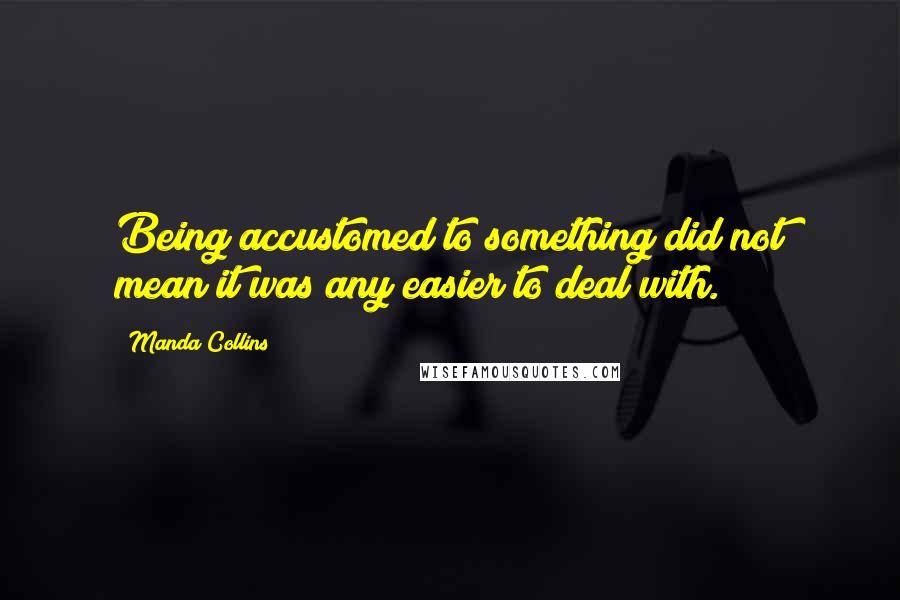 Manda Collins Quotes: Being accustomed to something did not mean it was any easier to deal with.