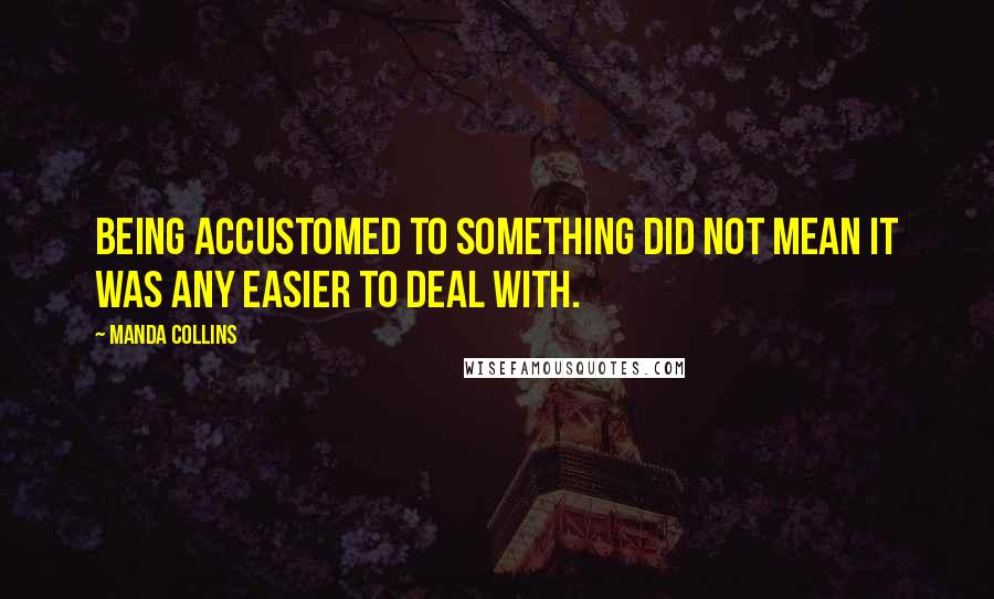 Manda Collins Quotes: Being accustomed to something did not mean it was any easier to deal with.