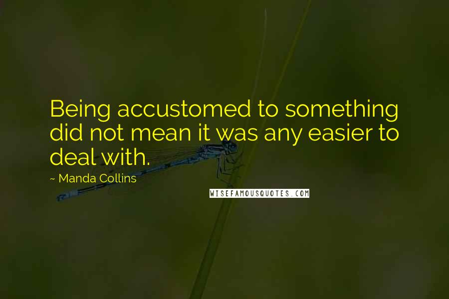 Manda Collins Quotes: Being accustomed to something did not mean it was any easier to deal with.