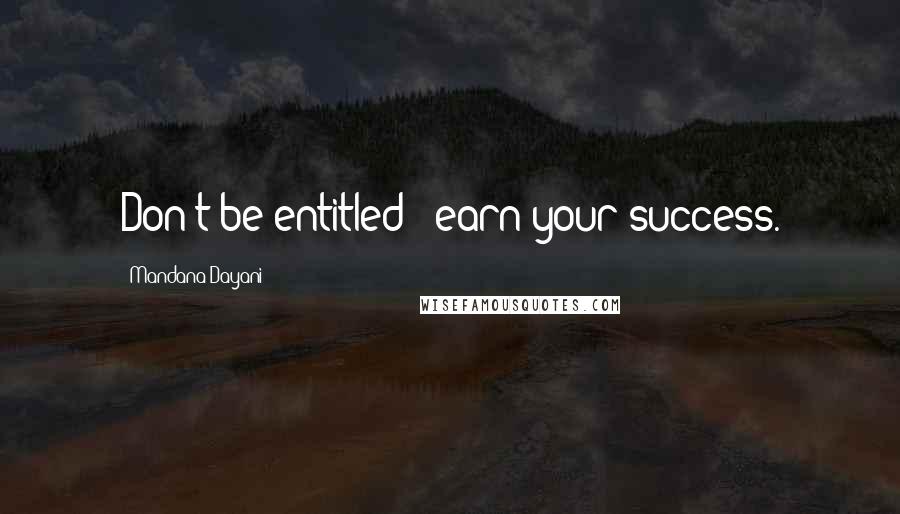 Mandana Dayani Quotes: Don't be entitled - earn your success.