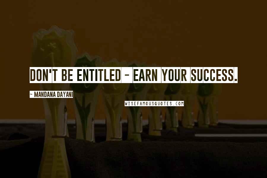 Mandana Dayani Quotes: Don't be entitled - earn your success.