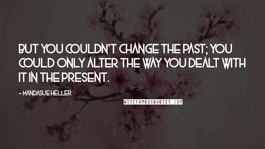 Mandasue Heller Quotes: But you couldn't change the past; you could only alter the way you dealt with it in the present.