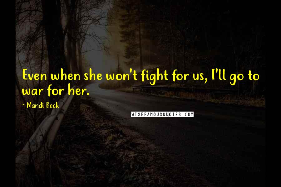 Mandi Beck Quotes: Even when she won't fight for us, I'll go to war for her.