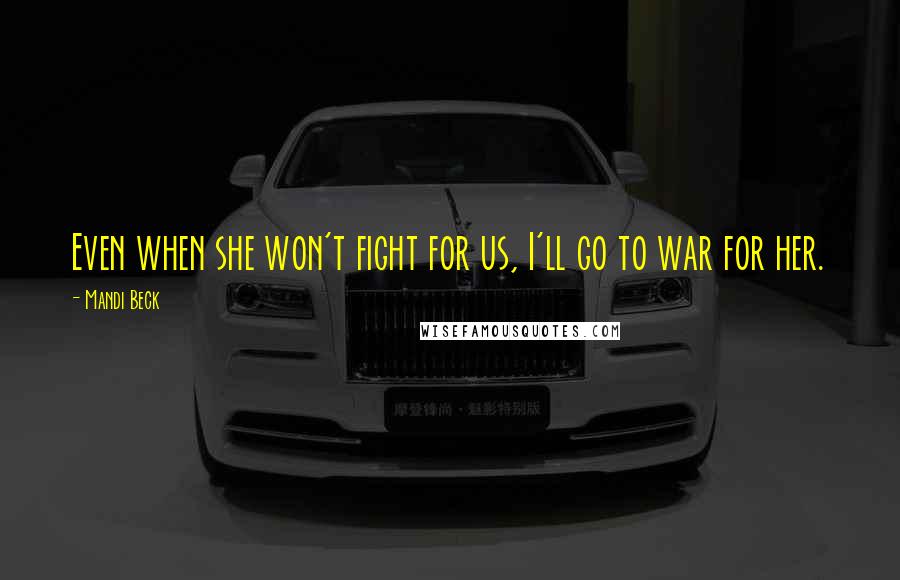 Mandi Beck Quotes: Even when she won't fight for us, I'll go to war for her.