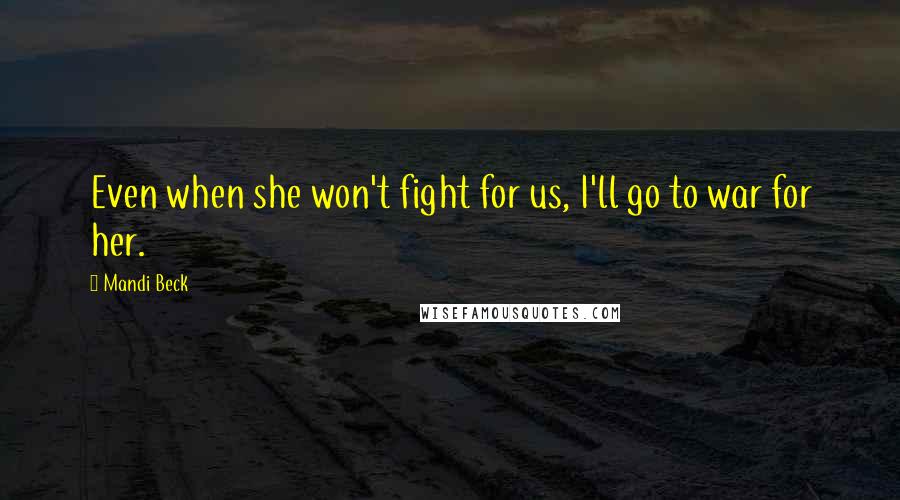 Mandi Beck Quotes: Even when she won't fight for us, I'll go to war for her.