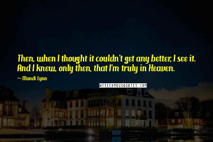 Mandi Lynn Quotes: Then, when I thought it couldn't get any better, I see it. And I knew, only then, that I'm truly in Heaven.