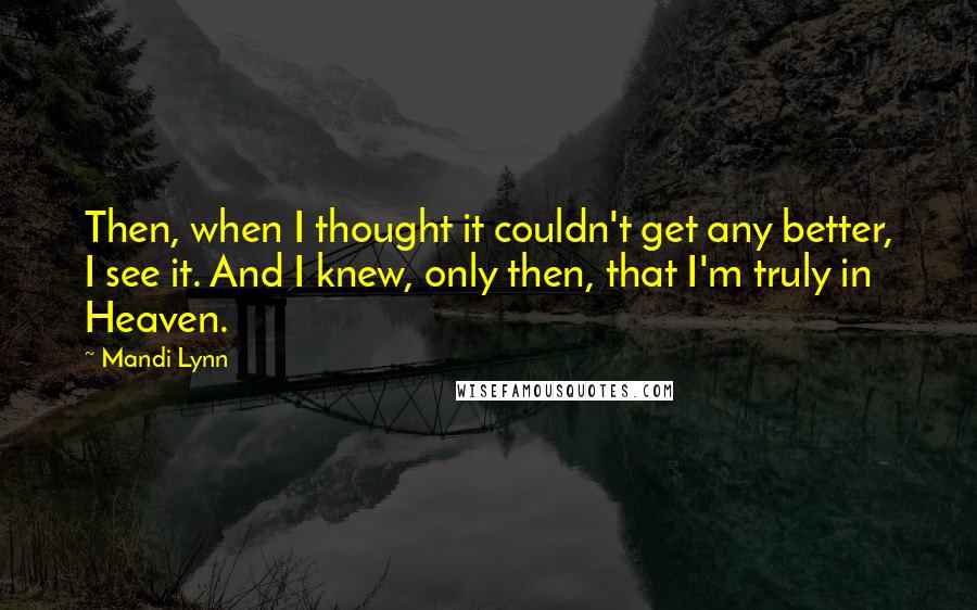 Mandi Lynn Quotes: Then, when I thought it couldn't get any better, I see it. And I knew, only then, that I'm truly in Heaven.