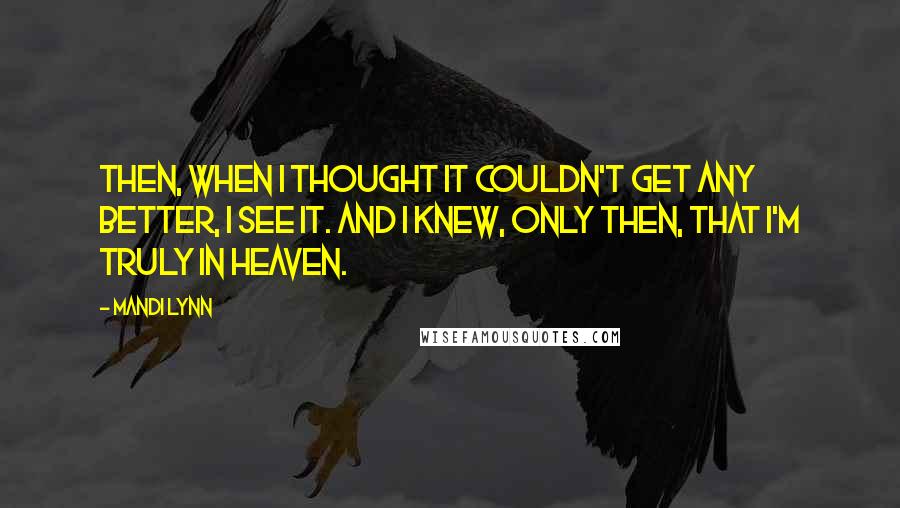 Mandi Lynn Quotes: Then, when I thought it couldn't get any better, I see it. And I knew, only then, that I'm truly in Heaven.