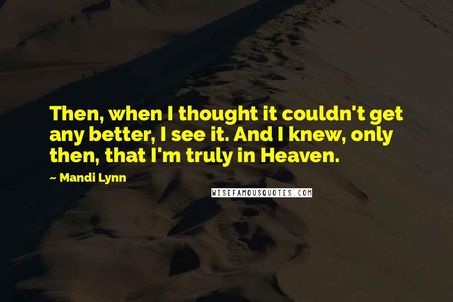 Mandi Lynn Quotes: Then, when I thought it couldn't get any better, I see it. And I knew, only then, that I'm truly in Heaven.