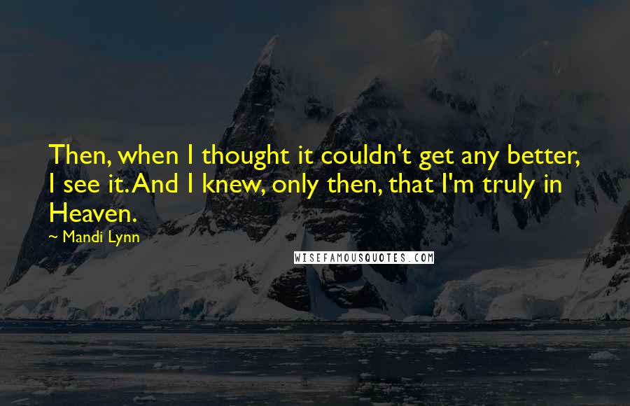 Mandi Lynn Quotes: Then, when I thought it couldn't get any better, I see it. And I knew, only then, that I'm truly in Heaven.