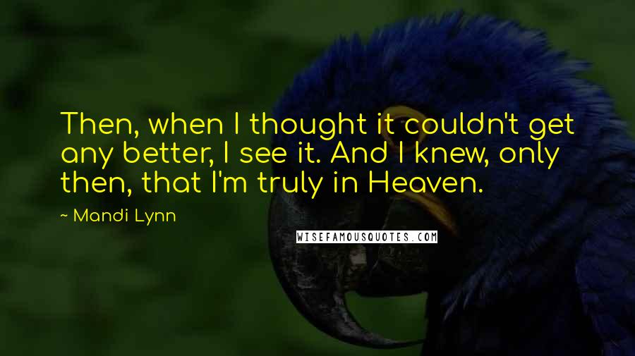 Mandi Lynn Quotes: Then, when I thought it couldn't get any better, I see it. And I knew, only then, that I'm truly in Heaven.