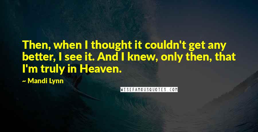 Mandi Lynn Quotes: Then, when I thought it couldn't get any better, I see it. And I knew, only then, that I'm truly in Heaven.