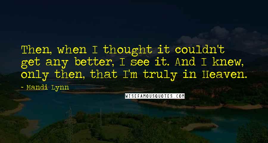 Mandi Lynn Quotes: Then, when I thought it couldn't get any better, I see it. And I knew, only then, that I'm truly in Heaven.