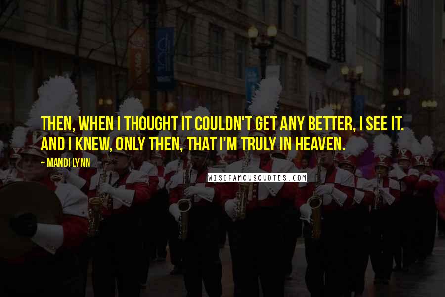 Mandi Lynn Quotes: Then, when I thought it couldn't get any better, I see it. And I knew, only then, that I'm truly in Heaven.