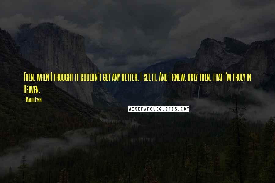 Mandi Lynn Quotes: Then, when I thought it couldn't get any better, I see it. And I knew, only then, that I'm truly in Heaven.