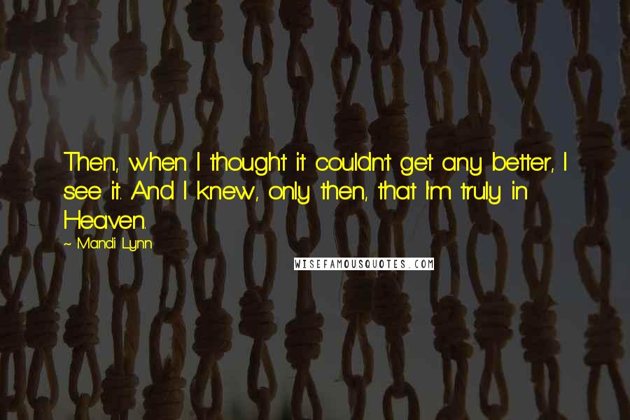 Mandi Lynn Quotes: Then, when I thought it couldn't get any better, I see it. And I knew, only then, that I'm truly in Heaven.