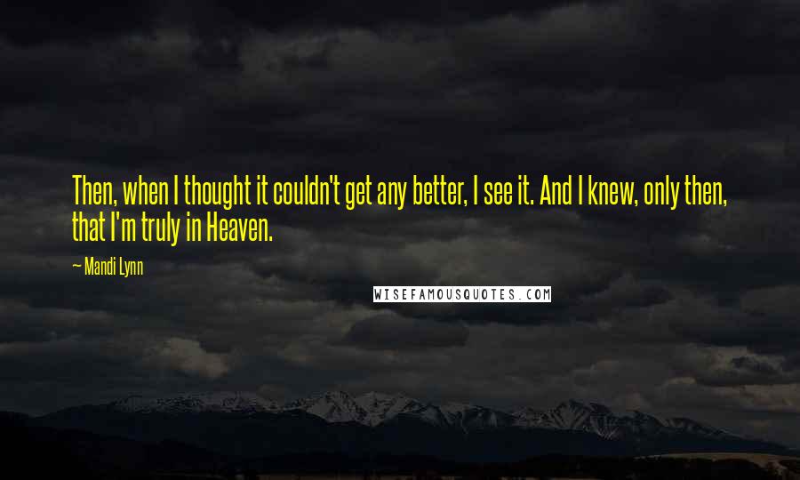 Mandi Lynn Quotes: Then, when I thought it couldn't get any better, I see it. And I knew, only then, that I'm truly in Heaven.