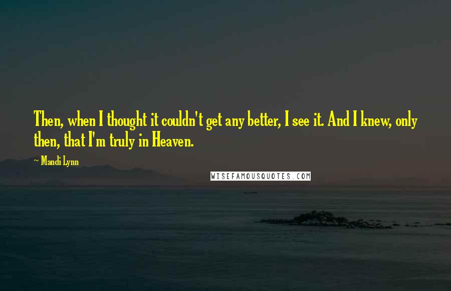 Mandi Lynn Quotes: Then, when I thought it couldn't get any better, I see it. And I knew, only then, that I'm truly in Heaven.