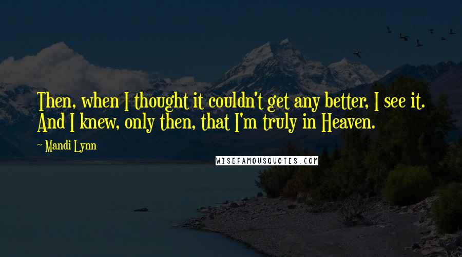 Mandi Lynn Quotes: Then, when I thought it couldn't get any better, I see it. And I knew, only then, that I'm truly in Heaven.