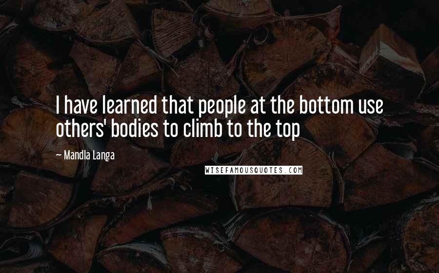 Mandla Langa Quotes: I have learned that people at the bottom use others' bodies to climb to the top