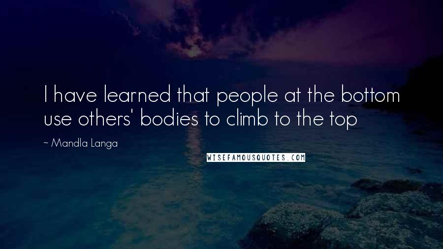 Mandla Langa Quotes: I have learned that people at the bottom use others' bodies to climb to the top