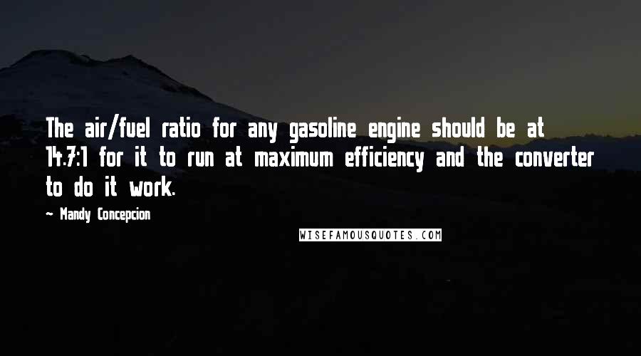 Mandy Concepcion Quotes: The air/fuel ratio for any gasoline engine should be at 14.7:1 for it to run at maximum efficiency and the converter to do it work.