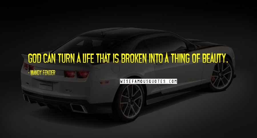 Mandy Fender Quotes: God can turn a life that is broken into a thing of beauty.