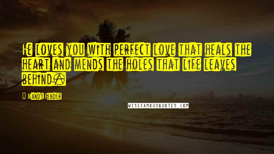 Mandy Fender Quotes: He loves you with perfect love that heals the heart and mends the holes that life leaves behind.