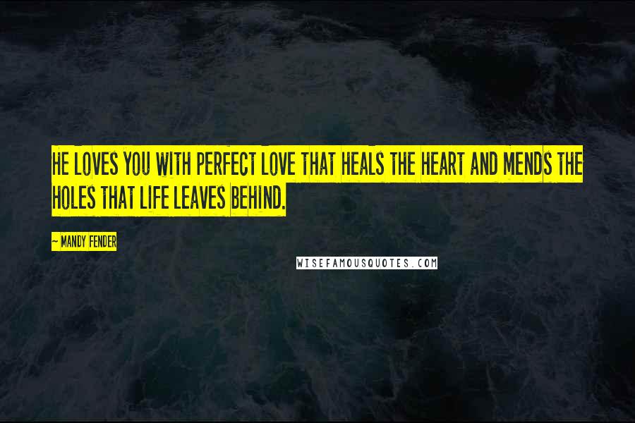 Mandy Fender Quotes: He loves you with perfect love that heals the heart and mends the holes that life leaves behind.
