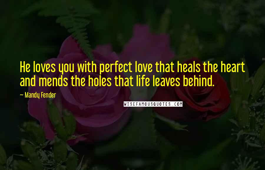 Mandy Fender Quotes: He loves you with perfect love that heals the heart and mends the holes that life leaves behind.