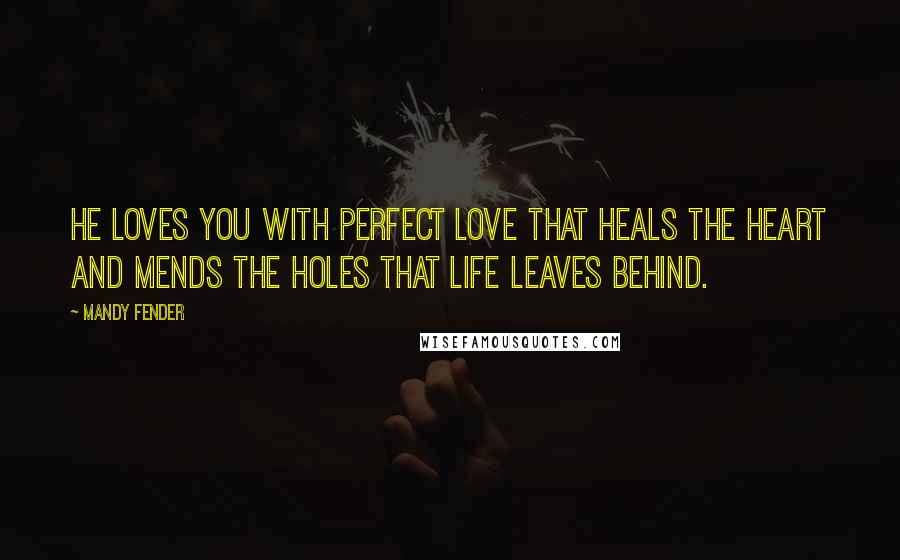 Mandy Fender Quotes: He loves you with perfect love that heals the heart and mends the holes that life leaves behind.