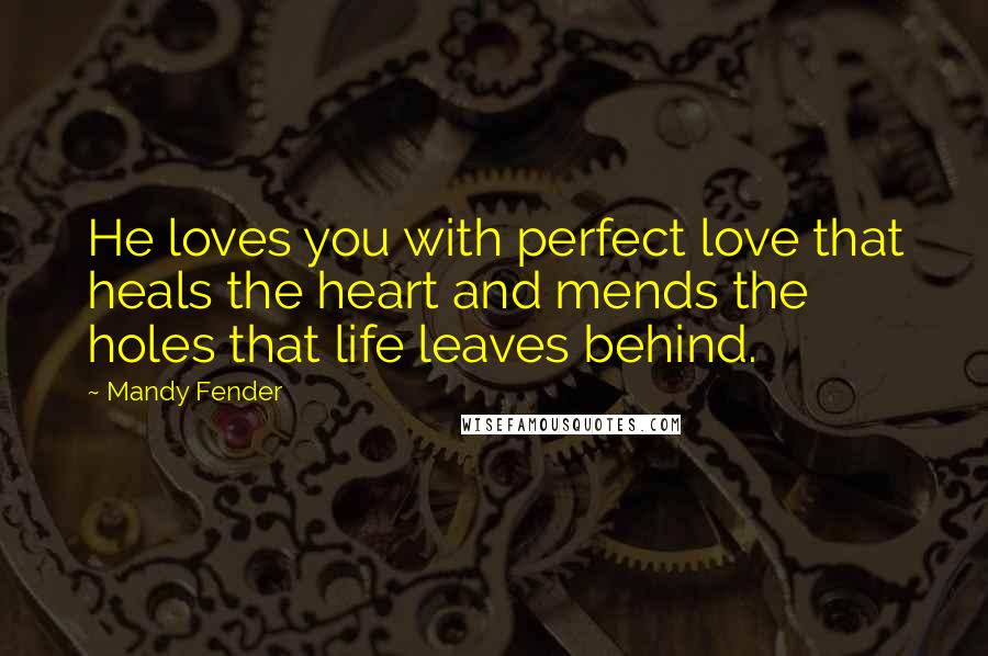 Mandy Fender Quotes: He loves you with perfect love that heals the heart and mends the holes that life leaves behind.